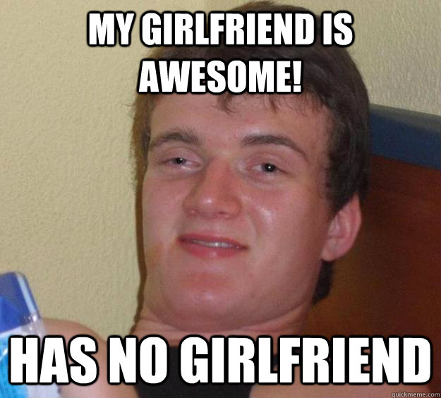 my girlfriend is awesome! has no girlfriend  10 Guy