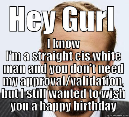 HEY GURL I KNOW I'M A STRAIGHT CIS WHITE MAN AND YOU DON'T NEED MY APPROVAL/VALIDATION, BUT I STILL WANTED TO WISH YOU A HAPPY BIRTHDAY Good Guy Ryan Gosling