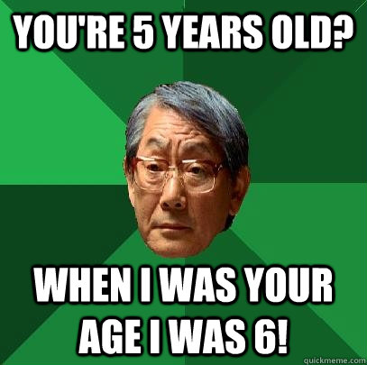 you're 5 years old? when i was your age i was 6!  High Expectations Asian Father