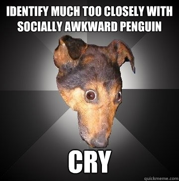 IDENTIFY MUCH TOO CLOSELY WITH SOCIALLY AWKWARD PENGUIN CRY  Depression Dog