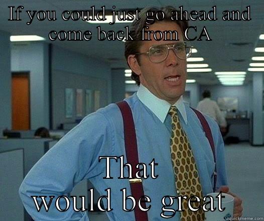 If you could just go ahead and come back from CA that would be great - IF YOU COULD JUST GO AHEAD AND COME BACK FROM CA THAT WOULD BE GREAT Office Space Lumbergh