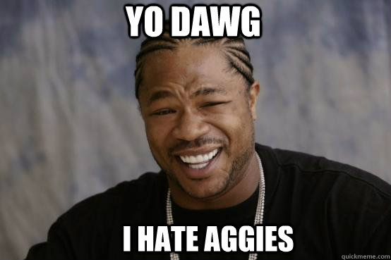 Yo Dawg I hate aggies  YO DAWG