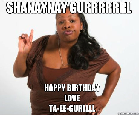 Shanaynay gurrrrrrl
 Happy birthday
Love
Ta-Ee-Gurllll  - Shanaynay gurrrrrrl
 Happy birthday
Love
Ta-Ee-Gurllll   Misc