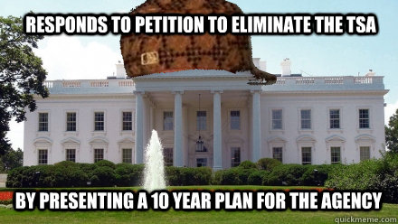 Responds to petition to eliminate the tsa by presenting a 10 year plan for the agency  Scumbag White House