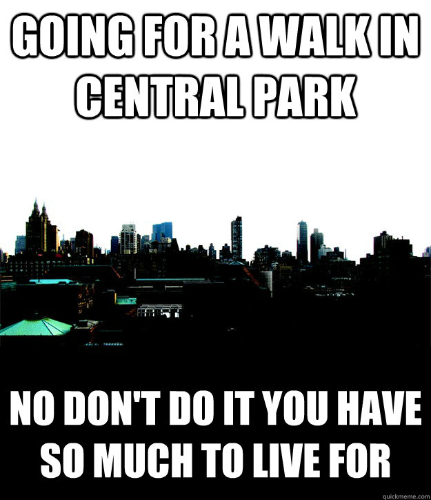 going for a walk in central park no don't do it you have so much to live for  