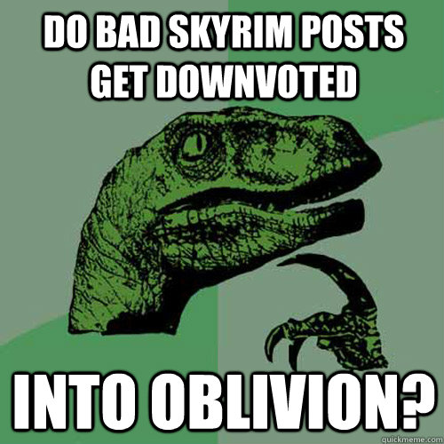 Do bad Skyrim posts get downvoted Into Oblivion?  Philosoraptor