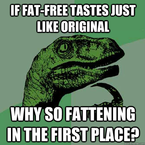 If fat-free tastes just like original why so fattening in the first place?  Philosoraptor