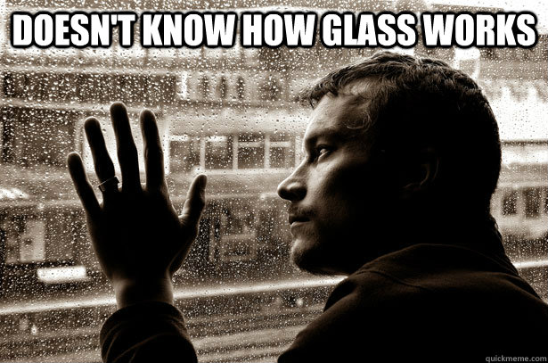 Doesn't know how glass works   Over-Educated Problems