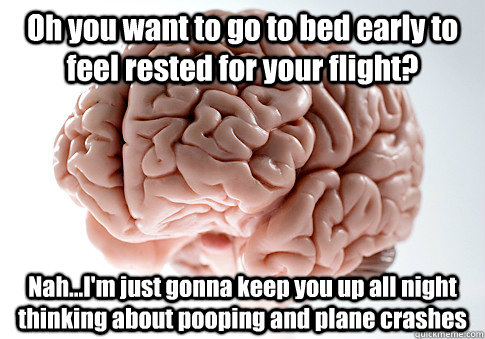 Oh you want to go to bed early to feel rested for your flight? Nah...I'm just gonna keep you up all night thinking about pooping and plane crashes - Oh you want to go to bed early to feel rested for your flight? Nah...I'm just gonna keep you up all night thinking about pooping and plane crashes  Scumbag Brain