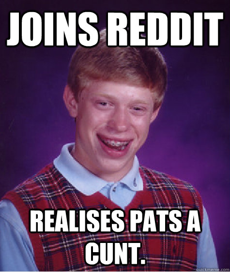 Joins reddit realises pats a cunt. - Joins reddit realises pats a cunt.  Bad Luck Brian