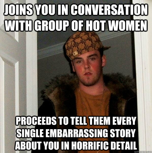 Joins you in conversation with group of hot women proceeds to tell them every single embarrassing story about you in horrific detail   Scumbag Steve