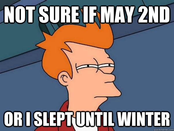 Not sure if May 2nd Or I slept until winter  Futurama Fry