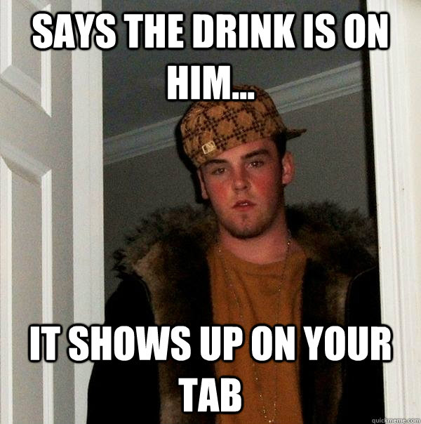 Says the drink is on him... It shows up on your tab  Scumbag Steve