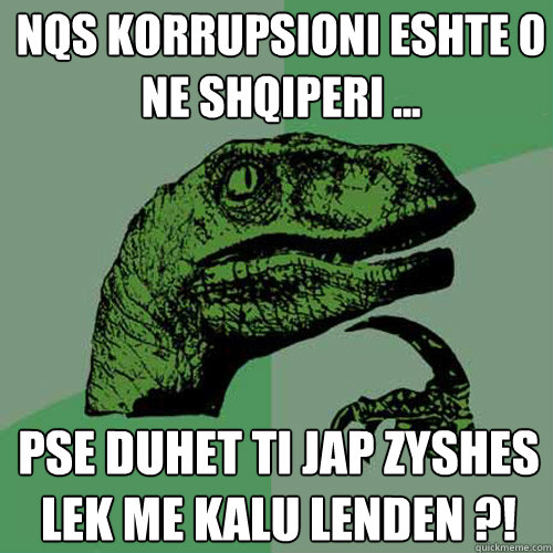 Nqs korrupsioni eshte 0 ne shqiperi ... Pse duhet ti jap zyshes lek me kalu lenden ?!   Philosoraptor