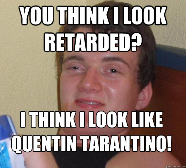 You think i look retarded? I think i look like  Quentin Tarantino!
  10 Guy