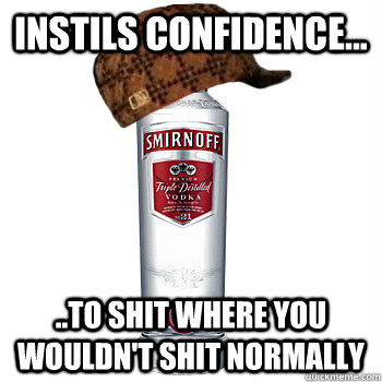 Instils confidence... ..to shit where you wouldn't shit normally  Scumbag Alcohol