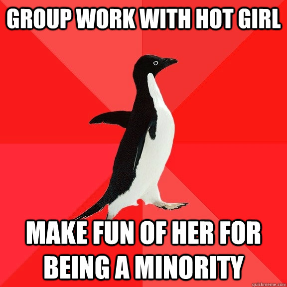 group work with hot girl make fun of her for being a minority   Socially Awesome Penguin