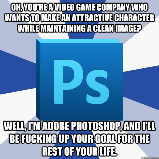 Oh, you're a video game company who wants to make an attractive character while maintaining a clean Image? Well, I'm adobe Photoshop, and I'll be fucking up your goal for the rest of your life. - Oh, you're a video game company who wants to make an attractive character while maintaining a clean Image? Well, I'm adobe Photoshop, and I'll be fucking up your goal for the rest of your life.  Misc