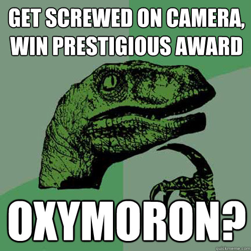 Get screwed on camera, win prestigious award Oxymoron? - Get screwed on camera, win prestigious award Oxymoron?  Philosoraptor