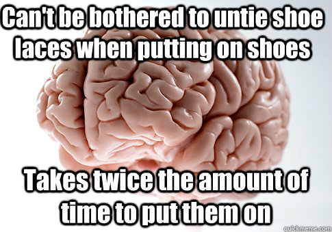 Can't be bothered to untie shoe laces when putting on shoes Takes twice the amount of time to put them on  Scumbag Brain