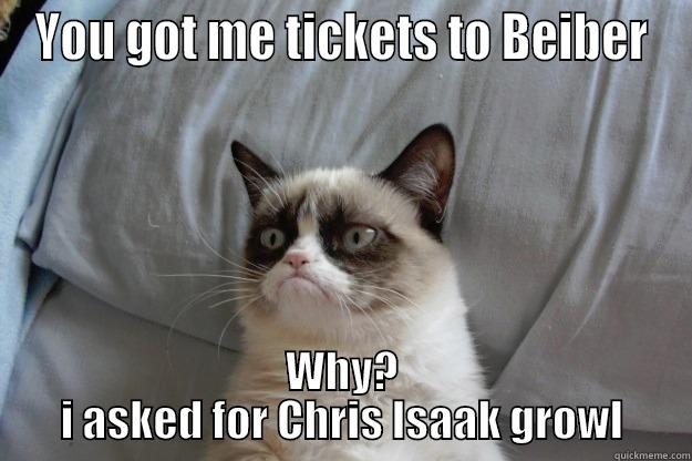 YOU GOT ME TICKETS TO BEIBER WHY? I ASKED FOR CHRIS ISAAK GROWL Grumpy Cat