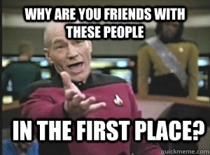 Why are you friends with these people in the first place?  Annoyed Picard