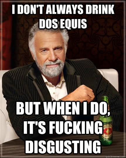 I don't always drink Dos Equis but when I do, it's fucking disgusting  The Most Interesting Man In The World