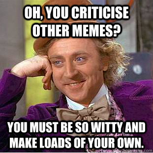 oh, you criticise other memes? you must be so witty and make loads of your own.  Condescending Wonka