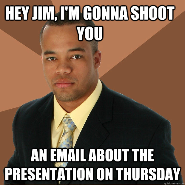 Hey jim, I'm gonna shoot you an email about the presentation on thursday  Successful Black Man