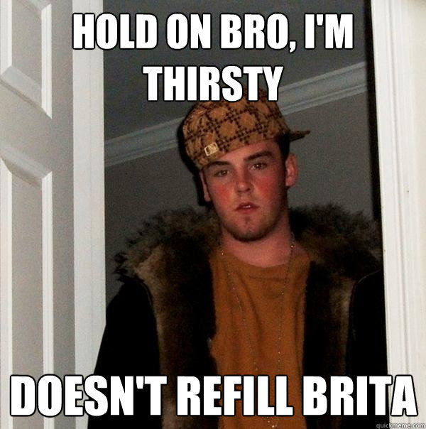 hold on bro, I'm thirsty doesn't refill brita  Scumbag Steve