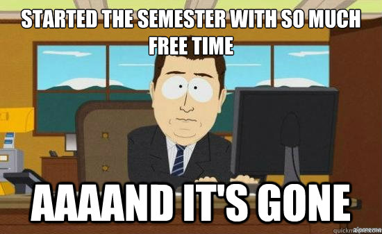 Started the semester with so much free time AAAAND it's gone - Started the semester with so much free time AAAAND it's gone  aaaand its gone