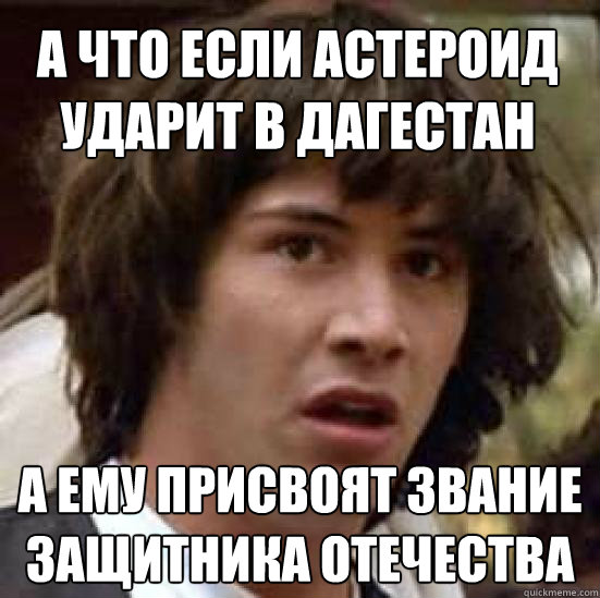 а что если астероид ударит в дагестан а ему &  conspiracy keanu