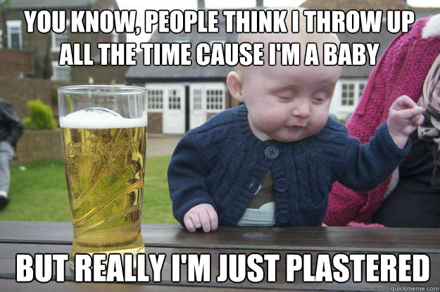 YOU KNOW, PEOPLE THINK I THROW UP ALL THE TIME CAUSE I'M A BABY  BUT REALLY I'M JUST PLASTERED   drunk baby