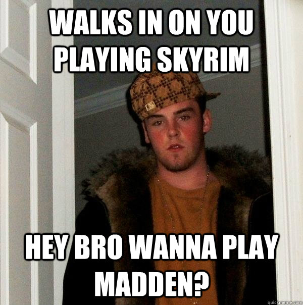 Walks in on you playing skyrim hey bro wanna play madden?  Scumbag Steve