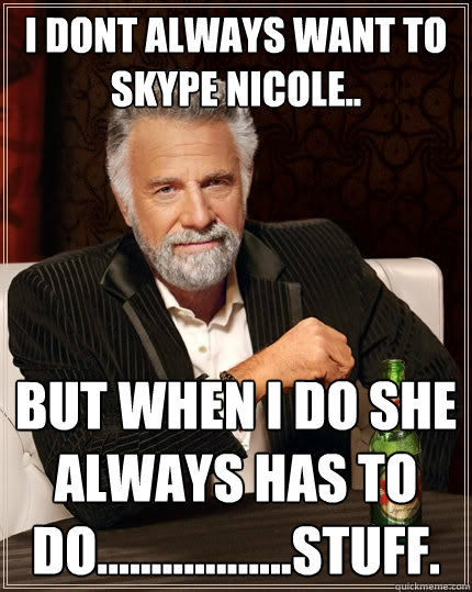 I dont always want to Skype nicole.. but when i do she always has to do..................stuff.  The Most Interesting Man In The World