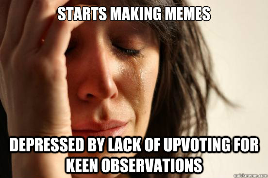 starts making memes Depressed by lack of upvoting for keen observations  First World Problems