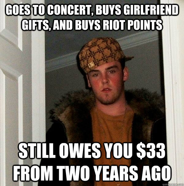 GOES TO CONCERT, BUYS GIRLFRIEND GIFTS, AND BUYS RIOT POINTS STILL OWES YOU $33 FROM TWO YEARS AGO  Scumbag Steve