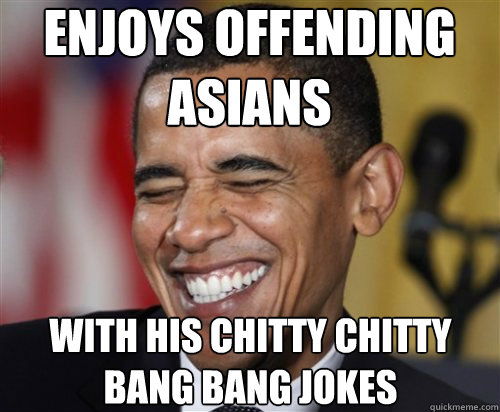 enjoys offending asians with his chitty chitty bang bang jokes  Scumbag Obama