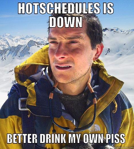 hotschedules is down - HOTSCHEDULES IS DOWN BETTER DRINK MY OWN PISS Bear Grylls