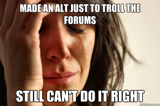 Made an alt just to troll the forums Still can't do it right - Made an alt just to troll the forums Still can't do it right  First World Problems