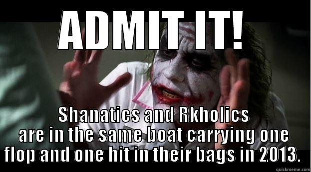 ADMIT IT! SHANATICS AND RKHOLICS ARE IN THE SAME BOAT CARRYING ONE FLOP AND ONE HIT IN THEIR BAGS IN 2013.  Joker Mind Loss