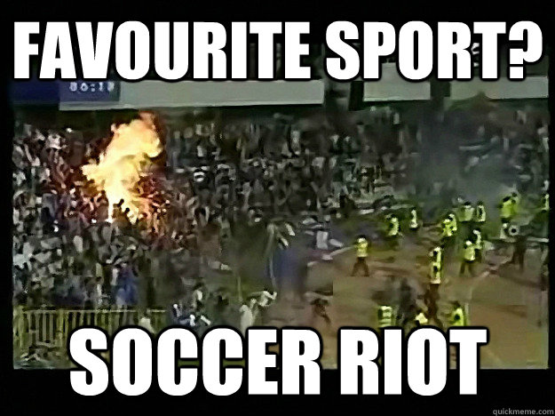 Favourite sport? Soccer riot  Soccer Riot