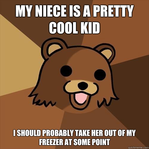 My niece is a pretty cool kid I should probably take her out of my freezer at some point - My niece is a pretty cool kid I should probably take her out of my freezer at some point  Pedobear