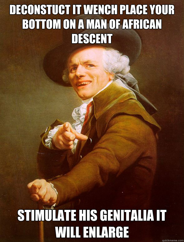 Deconstuct it wench Place your bottom on a man of african descent Stimulate his genitalia it will enlarge  Joseph Ducreux