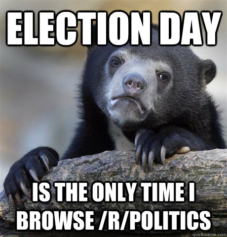 ELECTION DAY IS THE ONLY TIME I BROWSE /R/POLITICS  Confession Bear