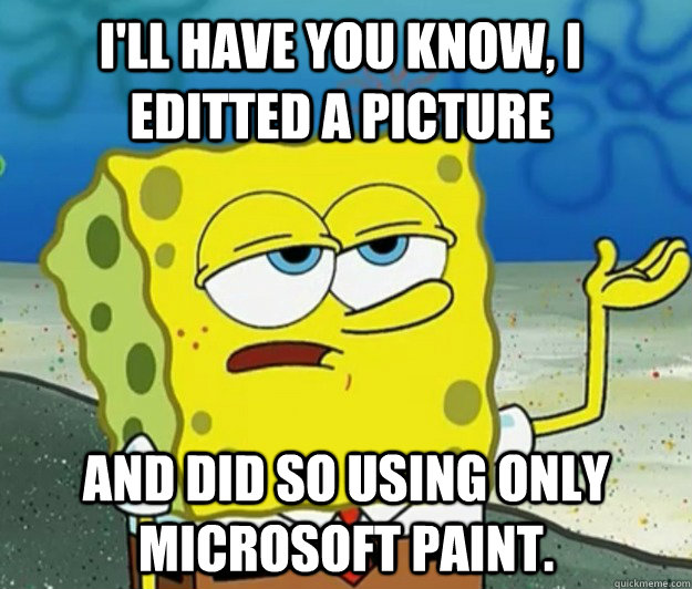 I'll have you know, I editted a picture and did so using only microsoft paint.  Tough Spongebob