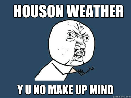 Houson Weather y u no make up mind   Y U No