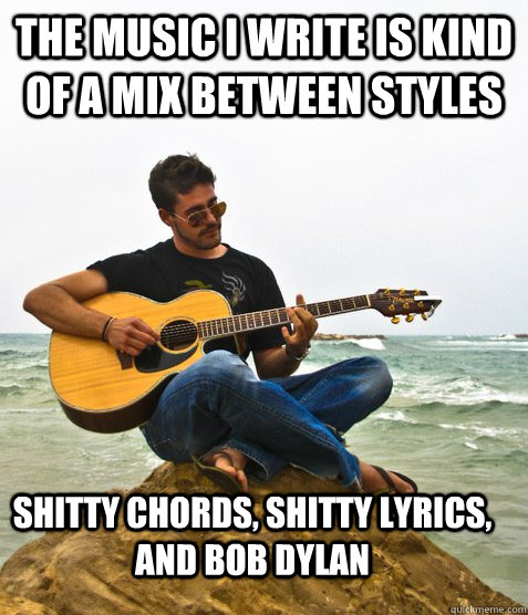 The music I write is kind of a mix between styles shitty chords, shitty lyrics, and bob dylan  Douchebag Guitarist