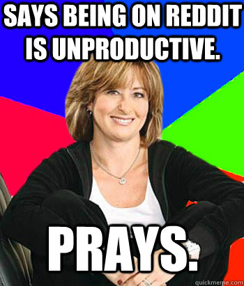 says being on reddit is unproductive. prays. - says being on reddit is unproductive. prays.  Sheltering Suburban Mom