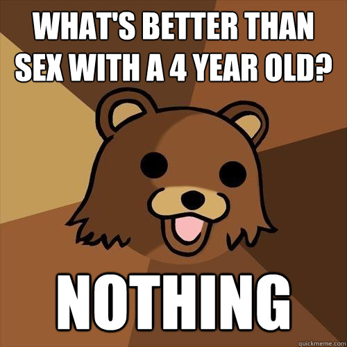 what's better than sex with a 4 year old? nothing  Pedobear